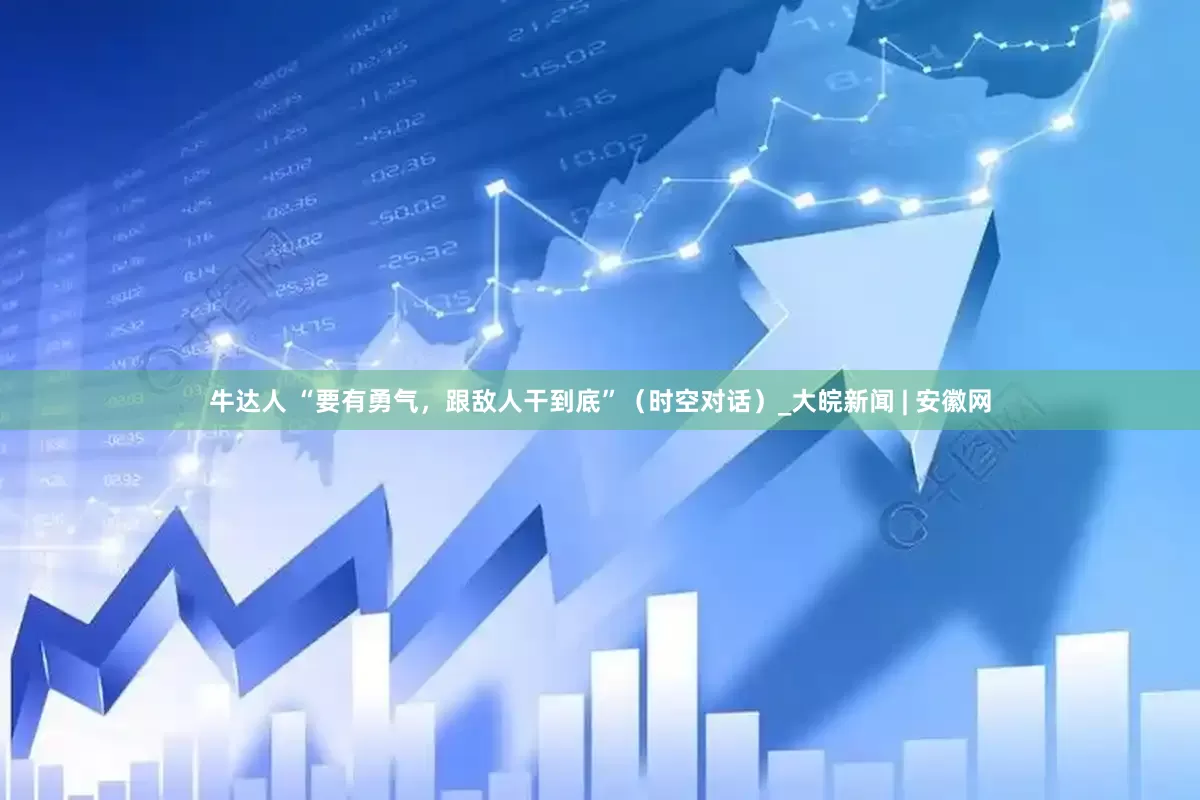牛达人 “要有勇气，跟敌人干到底”（时空对话）_大皖新闻 | 安徽网