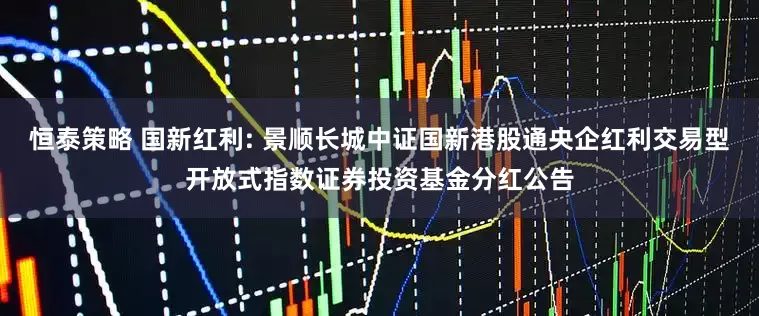 恒泰策略 国新红利: 景顺长城中证国新港股通央企红利交易型开放式指数证券投资基金分红公告