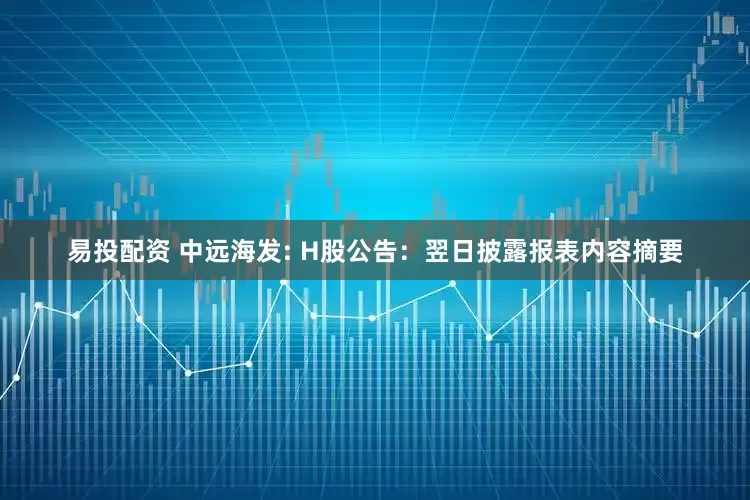 易投配资 中远海发: H股公告：翌日披露报表内容摘要