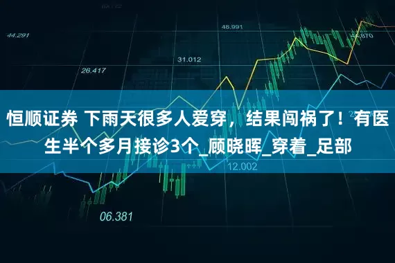 恒顺证券 下雨天很多人爱穿，结果闯祸了！有医生半个多月接诊3个_顾晓晖_穿着_足部