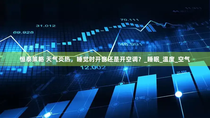 恒泰策略 天气炎热，睡觉时开窗还是开空调？_睡眠_温度_空气