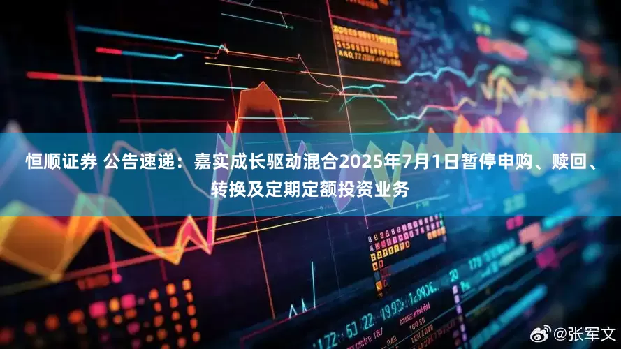 恒顺证券 公告速递：嘉实成长驱动混合2025年7月1日暂停申购、赎回、转换及定期定额投资业务