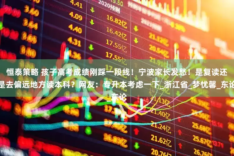 恒泰策略 孩子高考成绩刚踩一段线！宁波家长发愁！是复读还是去偏远地方读本科？网友：专升本考虑一下_浙江省_梦忧馨_东论