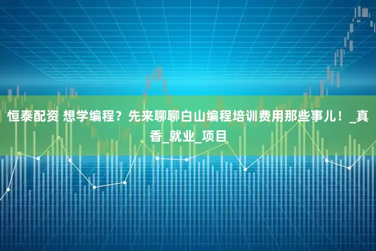 恒泰配资 想学编程？先来聊聊白山编程培训费用那些事儿！_真香_就业_项目