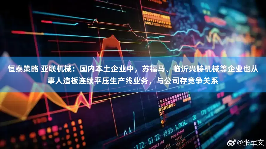 恒泰策略 亚联机械：国内本土企业中，苏福马、临沂兴滕机械等企业也从事人造板连续平压生产线业务，与公司存竞争关系