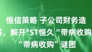 恒信策略 子公司财务造假暴露，解开*ST恒久“带病收购”谜团