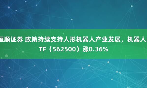 恒顺证券 政策持续支持人形机器人产业发展，机器人ETF（562500）涨0.36%
