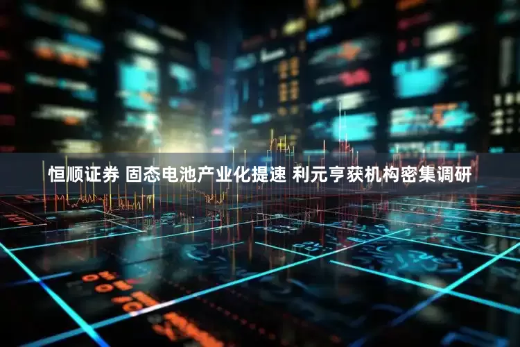 恒顺证券 固态电池产业化提速 利元亨获机构密集调研