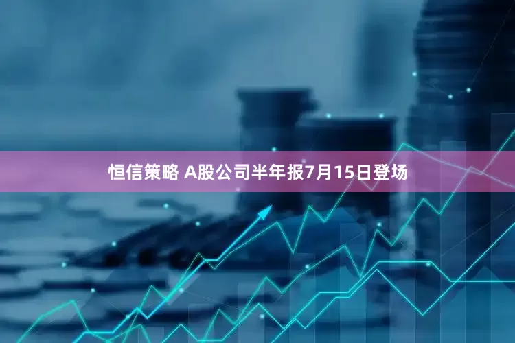 恒信策略 A股公司半年报7月15日登场