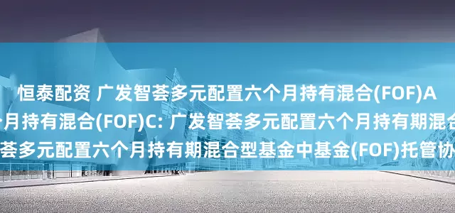 恒泰配资 广发智荟多元配置六个月持有混合(FOF)A,广发智荟多元配置六个月持有混合(FOF)C: 广发智荟多元配置六个月持有期混合型基金中基金(FOF)托管协议