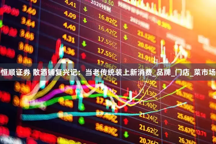 恒顺证券 散酒铺复兴记：当老传统装上新消费_品牌_门店_菜市场