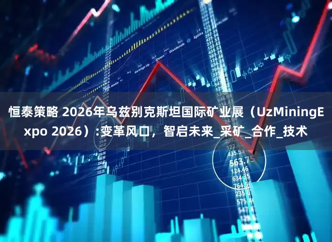 恒泰策略 2026年乌兹别克斯坦国际矿业展（UzMiningExpo 2026）:变革风口，智启未来_采矿_合作_技术