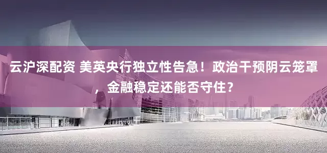 云沪深配资 美英央行独立性告急！政治干预阴云笼罩，金融稳定还能否守住？