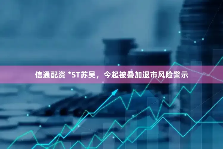 信通配资 *ST苏吴，今起被叠加退市风险警示