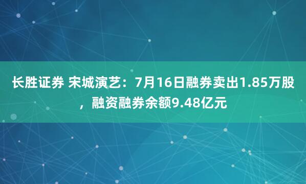 长胜证券 宋城演艺：7月16日融券卖出1.85万股，融资融券余额9.48亿元