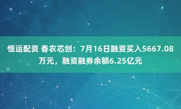恒运配资 香农芯创：7月16日融资买入5667.08万元，融资融券余额6.25亿元