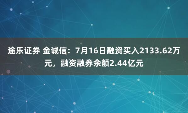 途乐证券 金诚信：7月16日融资买入2133.62万元，融资融券余额2.44亿元