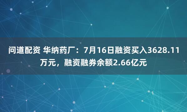 问道配资 华纳药厂：7月16日融资买入3628.11万元，融资融券余额2.66亿元