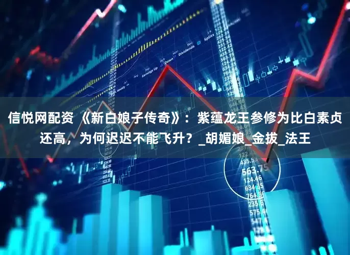 信悦网配资 《新白娘子传奇》：紫蕴龙王参修为比白素贞还高，为何迟迟不能飞升？_胡媚娘_金拔_法王