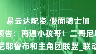 易云达配资 假面骑士加布第44集预告：再遇小孩哥！二哥尼耶鲁布和主角团联盟_联动_开局_剧情