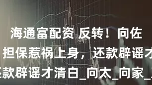 海通富配资 反转！向佐交友不慎，担保惹祸上身，还款辟谣才清白_向太_向家_直播