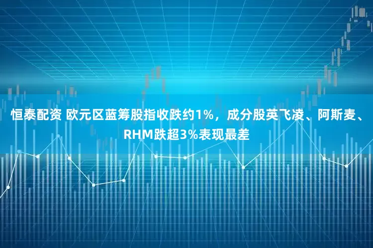 恒泰配资 欧元区蓝筹股指收跌约1%，成分股英飞凌、阿斯麦、RHM跌超3%表现最差