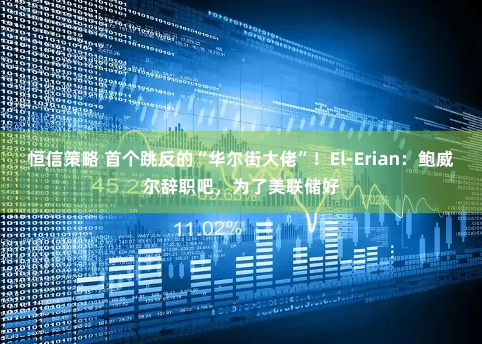 恒信策略 首个跳反的“华尔街大佬”！El-Erian：鲍威尔辞职吧，为了美联储好