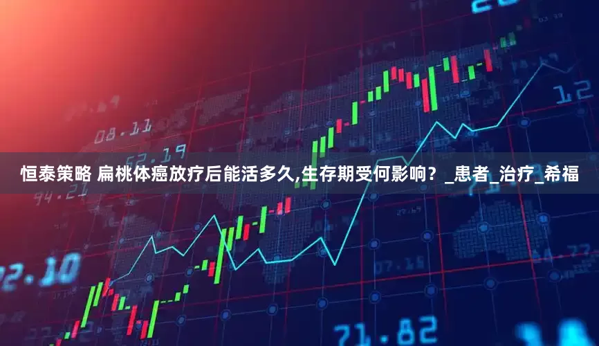 恒泰策略 扁桃体癌放疗后能活多久,生存期受何影响？_患者_治疗_希福