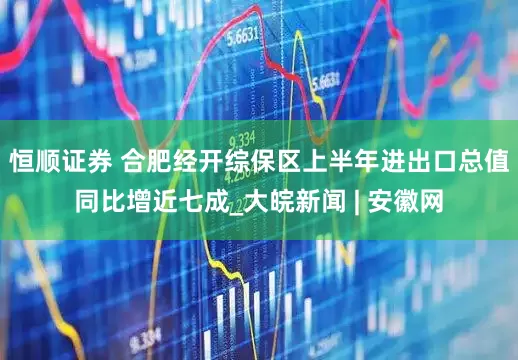 恒顺证券 合肥经开综保区上半年进出口总值同比增近七成_大皖新闻 | 安徽网