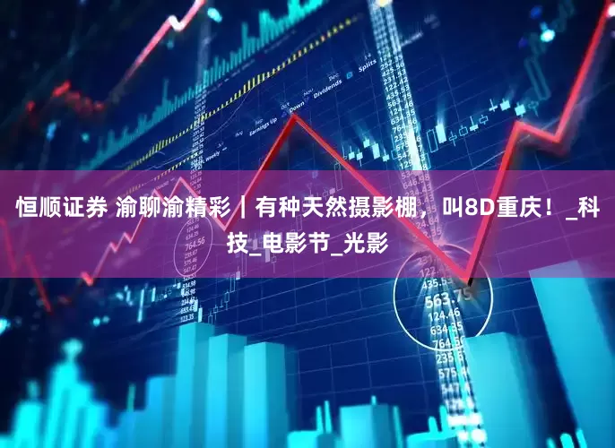 恒顺证券 渝聊渝精彩｜有种天然摄影棚，叫8D重庆！_科技_电影节_光影