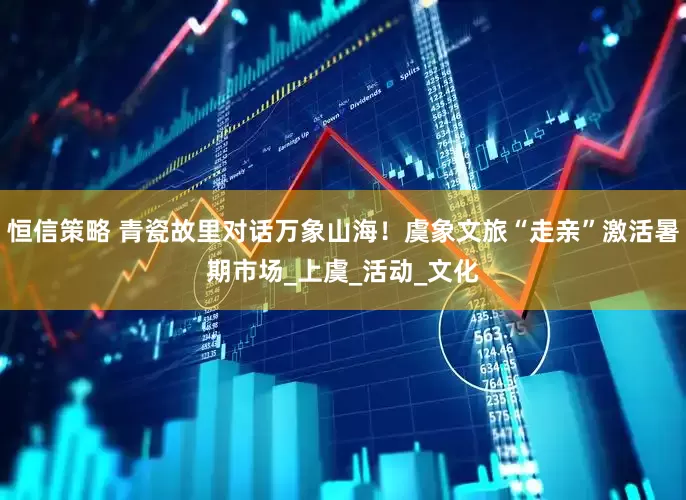 恒信策略 青瓷故里对话万象山海！虞象文旅“走亲”激活暑期市场_上虞_活动_文化