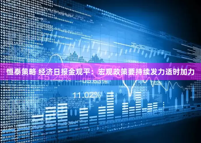 恒泰策略 经济日报金观平：宏观政策要持续发力适时加力