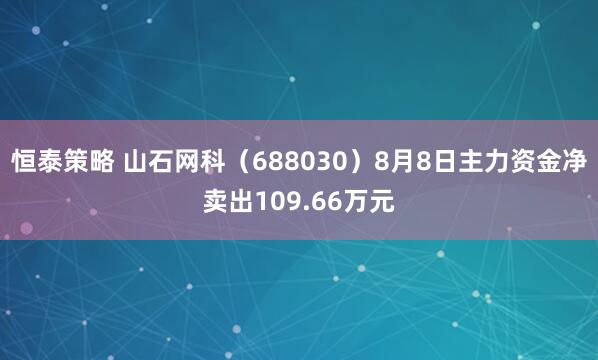 恒泰策略 山石网科（688030）8月8日主力资金净卖出109.66万元