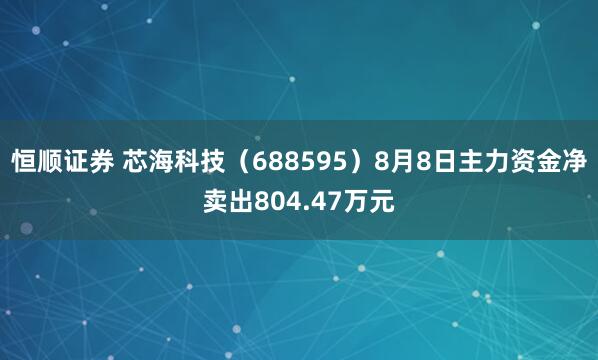 恒顺证券 芯海科技（688595）8月8日主力资金净卖出804.47万元