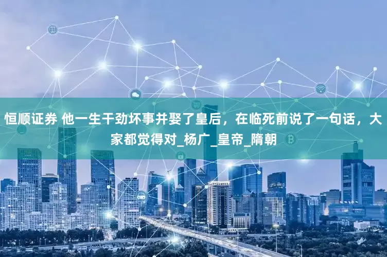 恒顺证券 他一生干劲坏事并娶了皇后，在临死前说了一句话，大家都觉得对_杨广_皇帝_隋朝