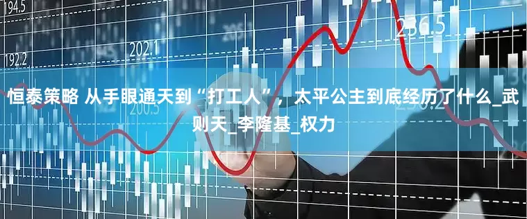 恒泰策略 从手眼通天到“打工人”，太平公主到底经历了什么_武则天_李隆基_权力