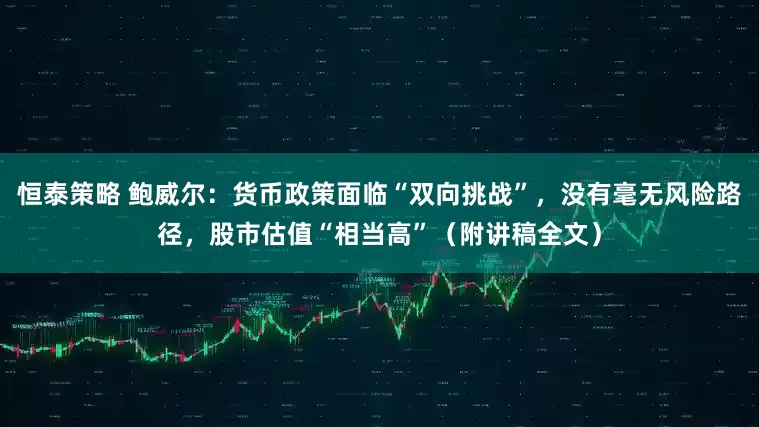 恒泰策略 鲍威尔：货币政策面临“双向挑战”，没有毫无风险路径，股市估值“相当高”（附讲稿全文）