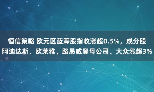 恒信策略 欧元区蓝筹股指收涨超0.5%，成分股阿迪达斯、欧莱雅、路易威登母公司、大众涨超3%