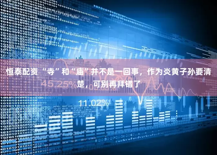 恒泰配资 “寺”和“庙”并不是一回事，作为炎黄子孙要清楚，可别再拜错了