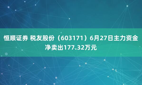 恒顺证券 税友股份（603171）6月27日主力资金净卖出177.32万元