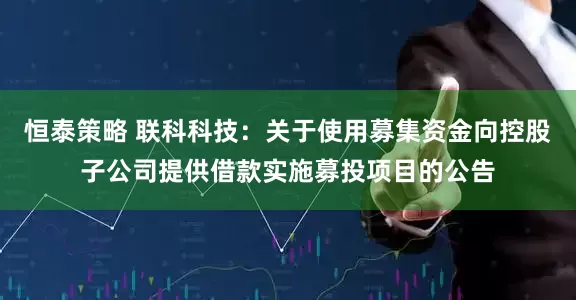 恒泰策略 联科科技：关于使用募集资金向控股子公司提供借款实施募投项目的公告