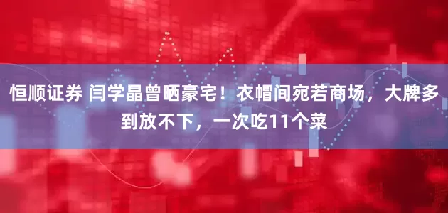 恒顺证券 闫学晶曾晒豪宅！衣帽间宛若商场，大牌多到放不下，一次吃11个菜