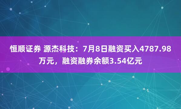 恒顺证券 源杰科技：7月8日融资买入4787.98万元，融资融券余额3.54亿元