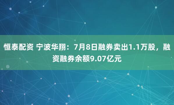 恒泰配资 宁波华翔：7月8日融券卖出1.1万股，融资融券余额9.07亿元