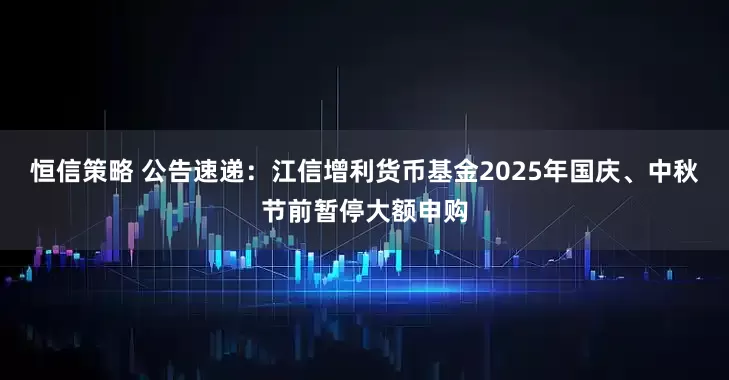 恒信策略 公告速递：江信增利货币基金2025年国庆、中秋节前暂停大额申购