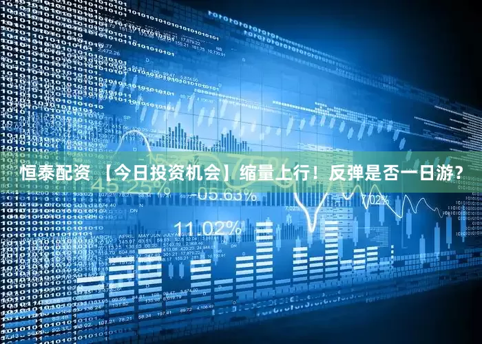 恒泰配资 【今日投资机会】缩量上行！反弹是否一日游？