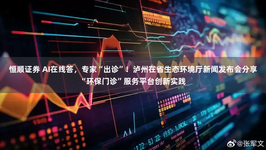 恒顺证券 AI在线答，专家“出诊”！泸州在省生态环境厅新闻发布会分享“环保门诊”服务平台创新实践