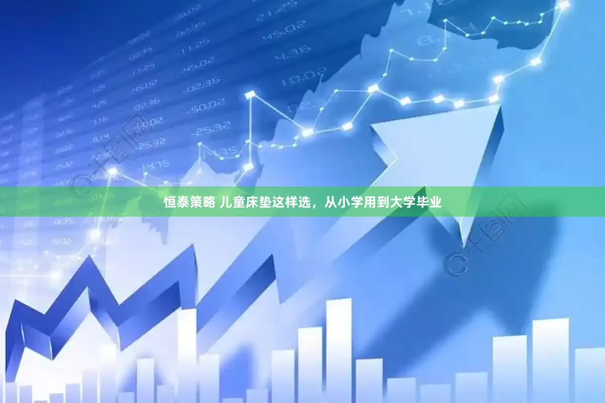恒泰策略 儿童床垫这样选，从小学用到大学毕业