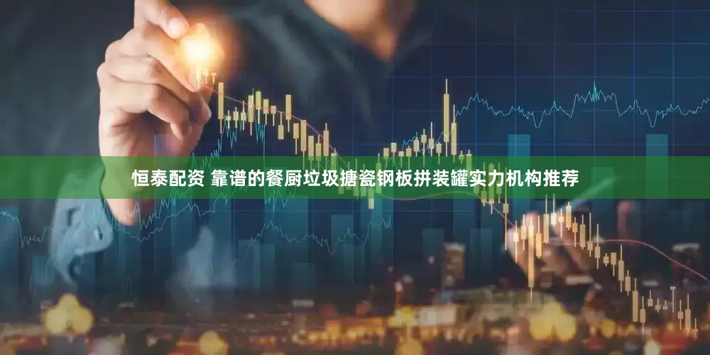 恒泰配资 靠谱的餐厨垃圾搪瓷钢板拼装罐实力机构推荐