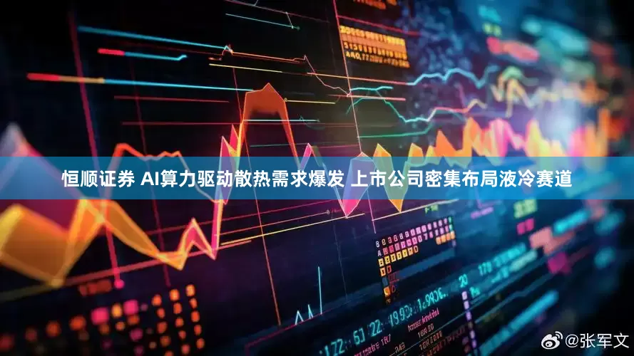 恒顺证券 AI算力驱动散热需求爆发 上市公司密集布局液冷赛道